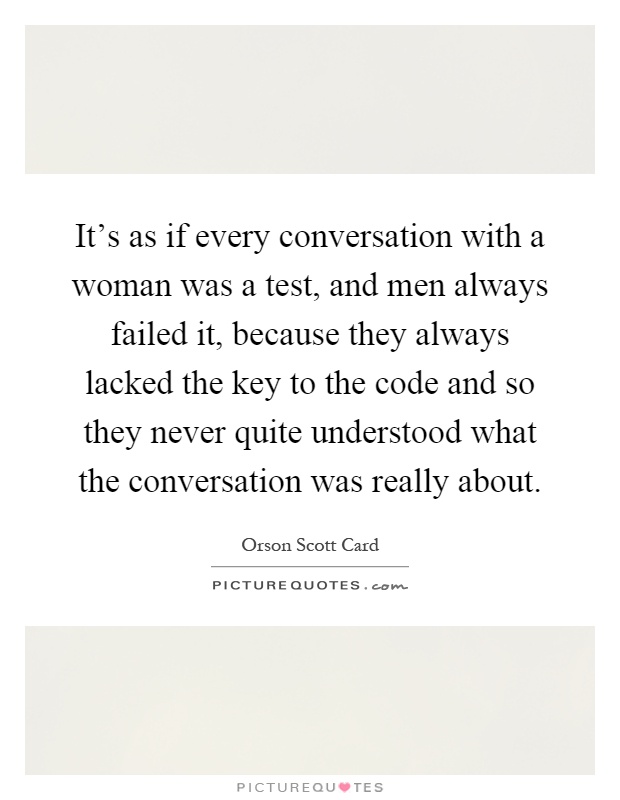 It's as if every conversation with a woman was a test, and men always failed it, because they always lacked the key to the code and so they never quite understood what the conversation was really about Picture Quote #1