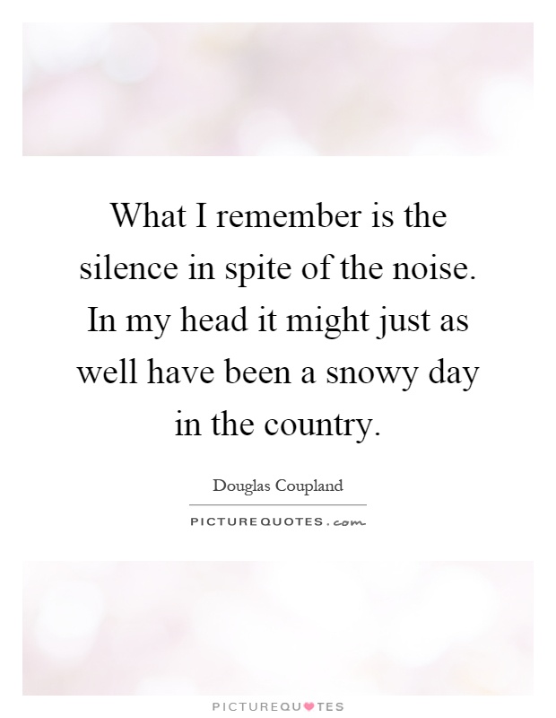 What I remember is the silence in spite of the noise. In my head it might just as well have been a snowy day in the country Picture Quote #1