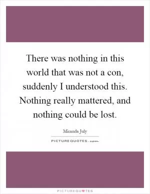 There was nothing in this world that was not a con, suddenly I understood this. Nothing really mattered, and nothing could be lost Picture Quote #1
