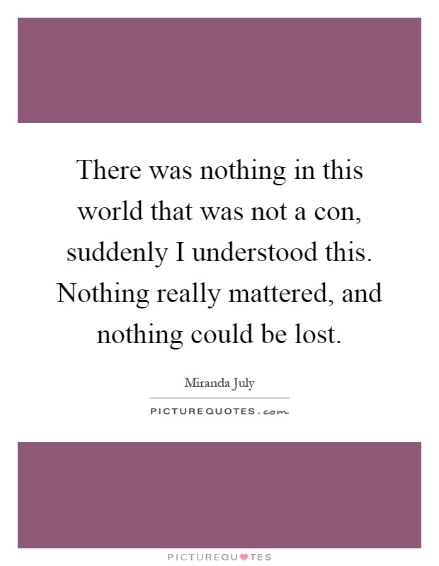 There was nothing in this world that was not a con, suddenly I understood this. Nothing really mattered, and nothing could be lost Picture Quote #1