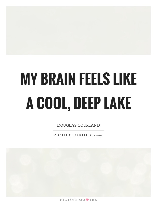 My brain feels like a cool, deep lake Picture Quote #1