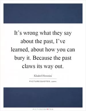 It’s wrong what they say about the past, I’ve learned, about how you can bury it. Because the past claws its way out Picture Quote #1