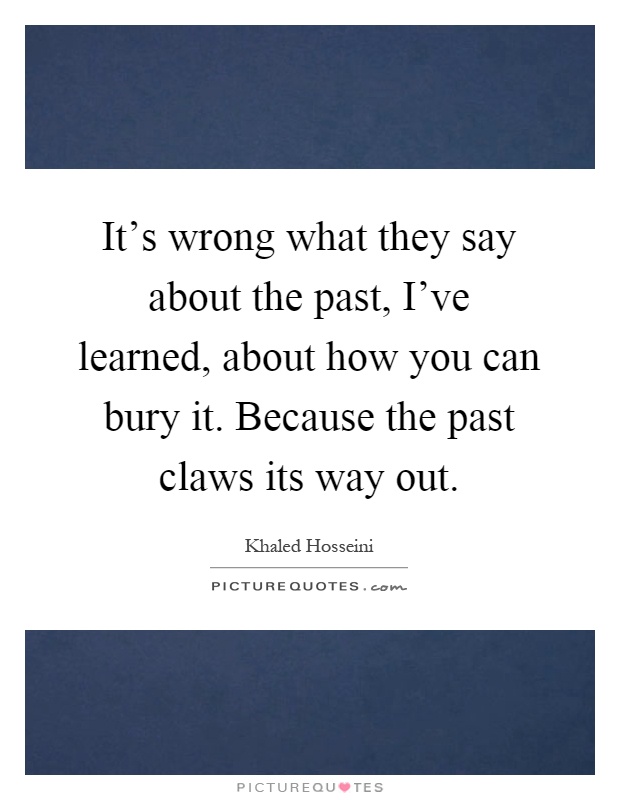 It's wrong what they say about the past, I've learned, about how you can bury it. Because the past claws its way out Picture Quote #1
