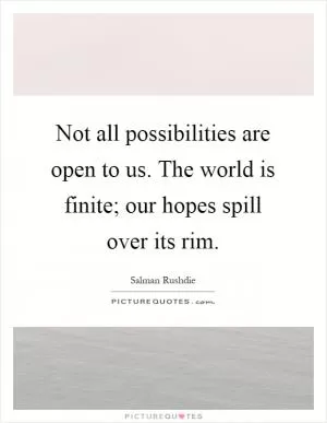 Not all possibilities are open to us. The world is finite; our hopes spill over its rim Picture Quote #1