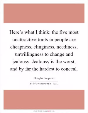 Here’s what I think: the five most unattractive traits in people are cheapness, clinginess, neediness, unwillingness to change and jealousy. Jealousy is the worst, and by far the hardest to conceal Picture Quote #1