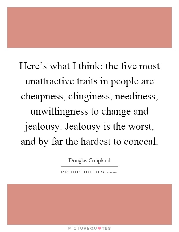 Here's what I think: the five most unattractive traits in people are cheapness, clinginess, neediness, unwillingness to change and jealousy. Jealousy is the worst, and by far the hardest to conceal Picture Quote #1