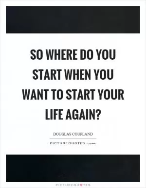 So where do you start when you want to start your life again? Picture Quote #1