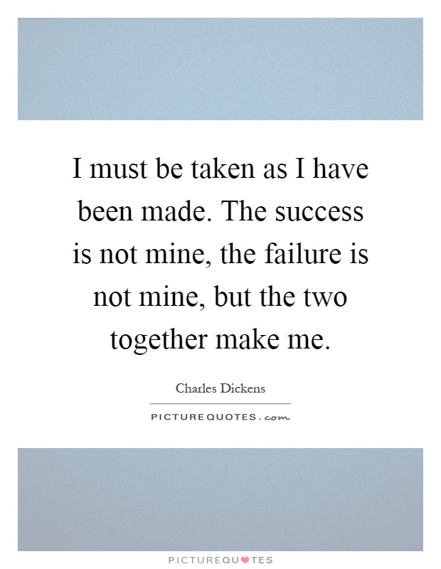 I must be taken as I have been made. The success is not mine, the failure is not mine, but the two together make me Picture Quote #1
