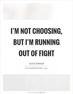 I’m not choosing, but I’m running out of fight Picture Quote #1