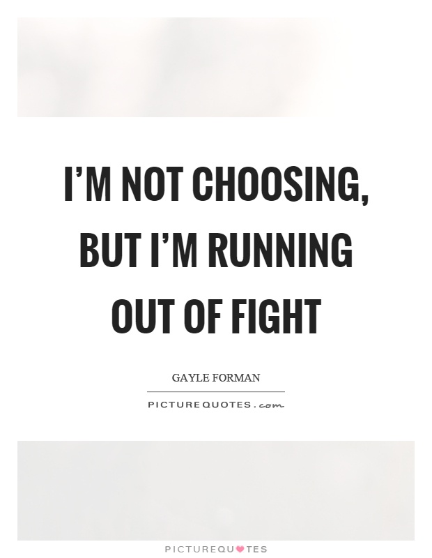 I'm not choosing, but I'm running out of fight Picture Quote #1