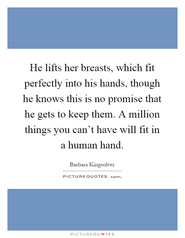 He lifts her breasts, which fit perfectly into his hands, though he knows this is no promise that he gets to keep them. A million things you can't have will fit in a human hand Picture Quote #1