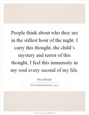 People think about who they are in the stillest hour of the night. I carry this thought, the child’s mystery and terror of this thought, I feel this immensity in my soul every second of my life Picture Quote #1