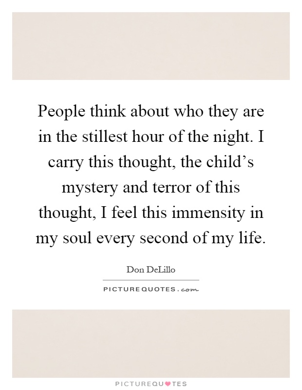 People think about who they are in the stillest hour of the night. I carry this thought, the child's mystery and terror of this thought, I feel this immensity in my soul every second of my life Picture Quote #1