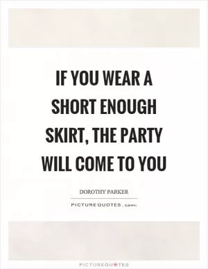 If you wear a short enough skirt, the party will come to you Picture Quote #1