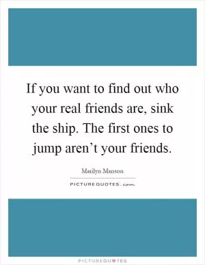 If you want to find out who your real friends are, sink the ship. The first ones to jump aren’t your friends Picture Quote #1