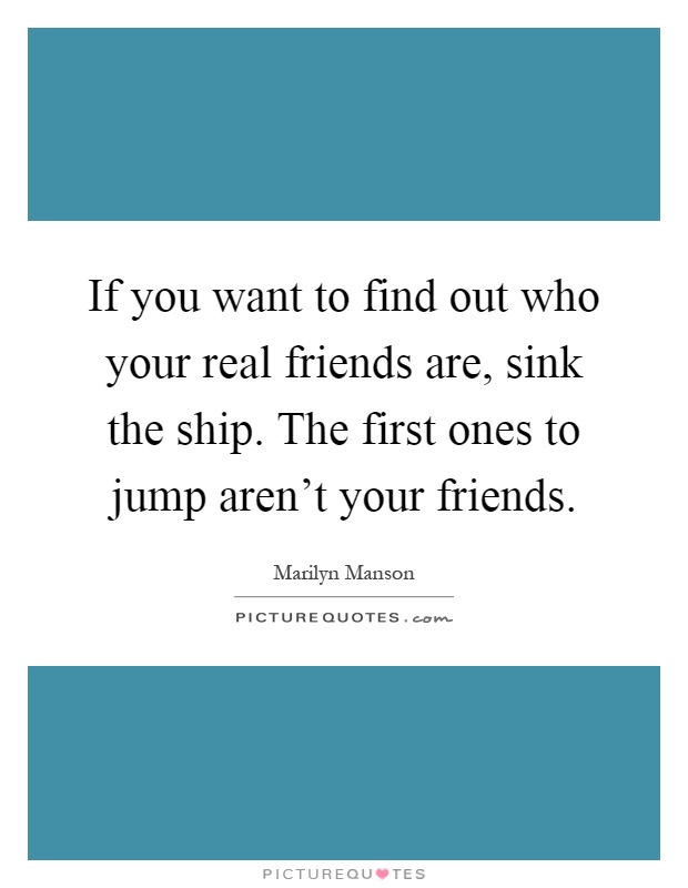 If you want to find out who your real friends are, sink the ship. The first ones to jump aren't your friends Picture Quote #1
