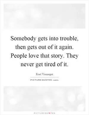 Somebody gets into trouble, then gets out of it again. People love that story. They never get tired of it Picture Quote #1