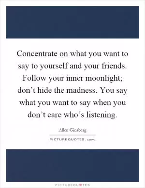 Concentrate on what you want to say to yourself and your friends. Follow your inner moonlight; don’t hide the madness. You say what you want to say when you don’t care who’s listening Picture Quote #1