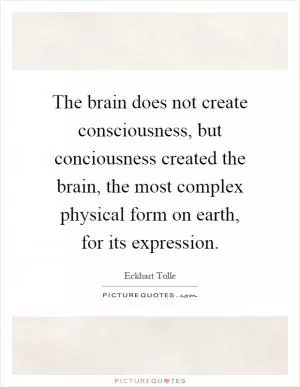 The brain does not create consciousness, but conciousness created the brain, the most complex physical form on earth, for its expression Picture Quote #1
