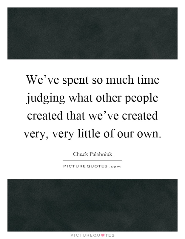 We've spent so much time judging what other people created that we've created very, very little of our own Picture Quote #1