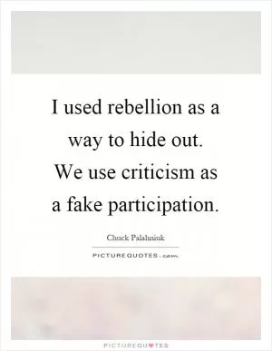 I used rebellion as a way to hide out. We use criticism as a fake participation Picture Quote #1