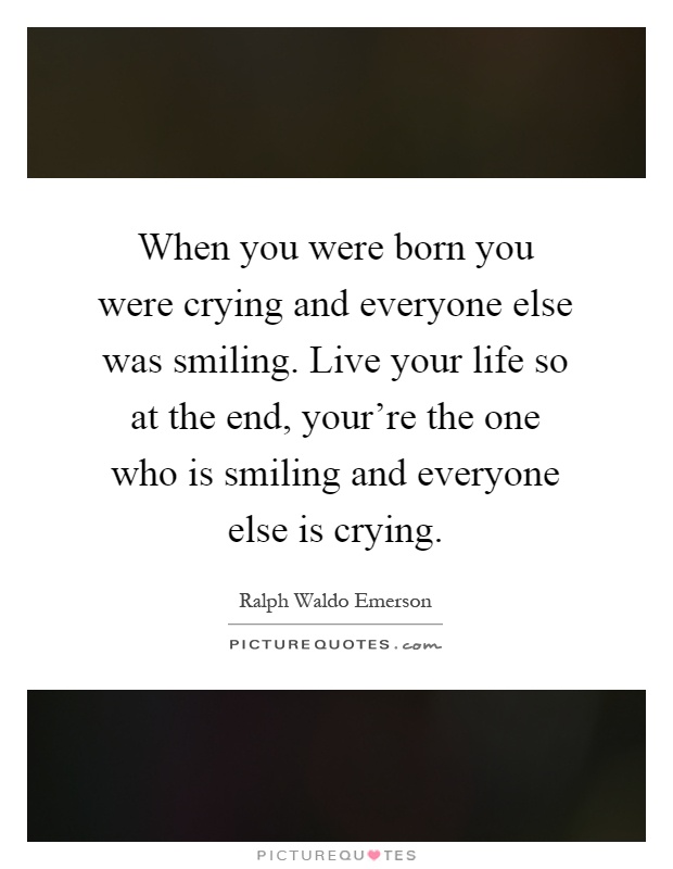 When you were born you were crying and everyone else was smiling. Live your life so at the end, your're the one who is smiling and everyone else is crying Picture Quote #1