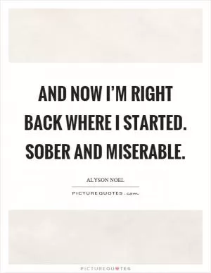 And now I’m right back where I started. Sober and miserable Picture Quote #1