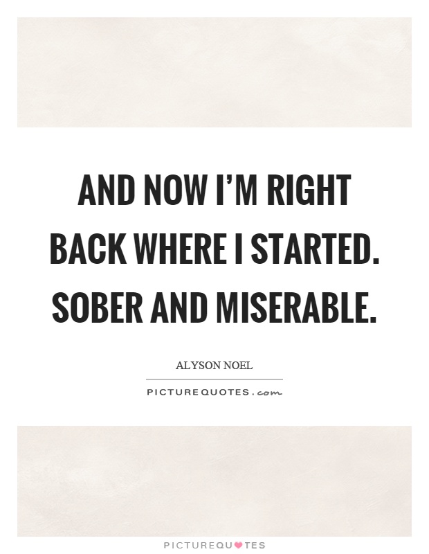 And now I'm right back where I started. Sober and miserable Picture Quote #1