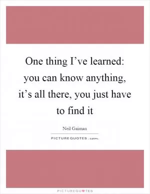 One thing I’ve learned: you can know anything, it’s all there, you just have to find it Picture Quote #1