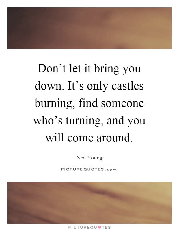 Don't let it bring you down. It's only castles burning, find someone who's turning, and you will come around Picture Quote #1