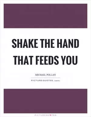 Shake the hand that feeds you Picture Quote #1
