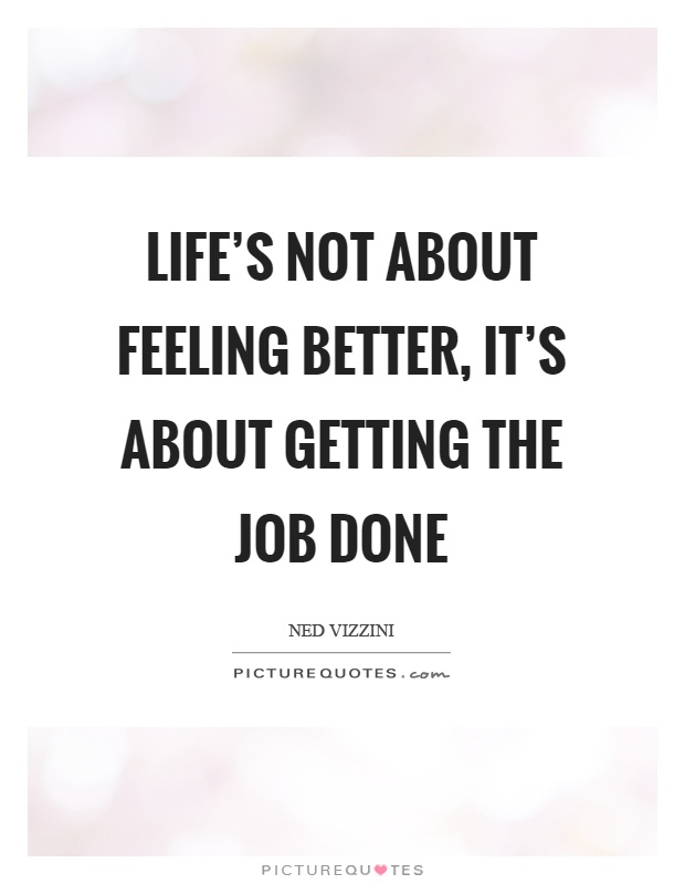 Life’s not about feeling better, it’s about getting the job done Picture Quote #1