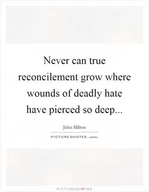 Never can true reconcilement grow where wounds of deadly hate have pierced so deep Picture Quote #1