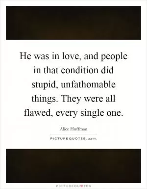 He was in love, and people in that condition did stupid, unfathomable things. They were all flawed, every single one Picture Quote #1