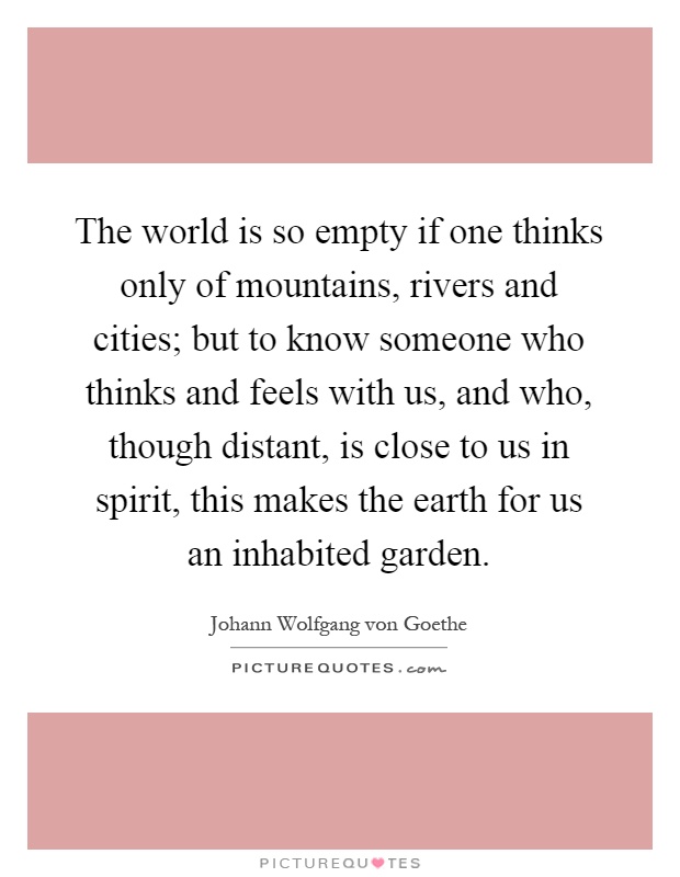 The world is so empty if one thinks only of mountains, rivers and cities; but to know someone who thinks and feels with us, and who, though distant, is close to us in spirit, this makes the earth for us an inhabited garden Picture Quote #1