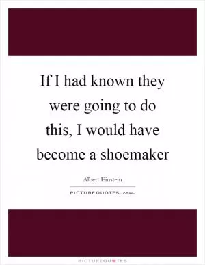 If I had known they were going to do this, I would have become a shoemaker Picture Quote #1