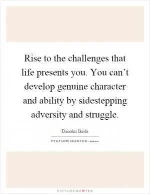 Rise to the challenges that life presents you. You can’t develop genuine character and ability by sidestepping adversity and struggle Picture Quote #1