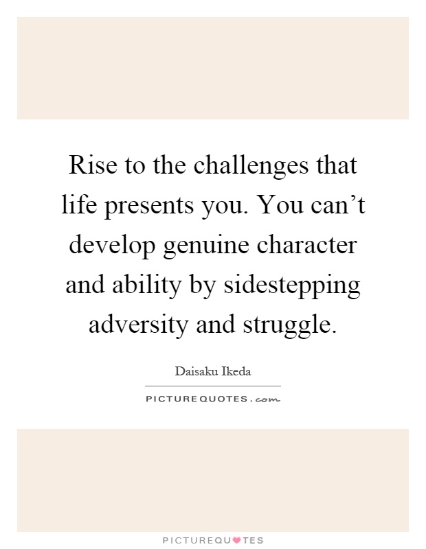 Rise to the challenges that life presents you. You can't develop genuine character and ability by sidestepping adversity and struggle Picture Quote #1