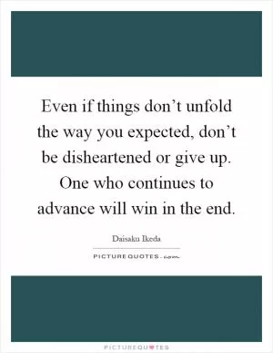 Even if things don’t unfold the way you expected, don’t be disheartened or give up. One who continues to advance will win in the end Picture Quote #1