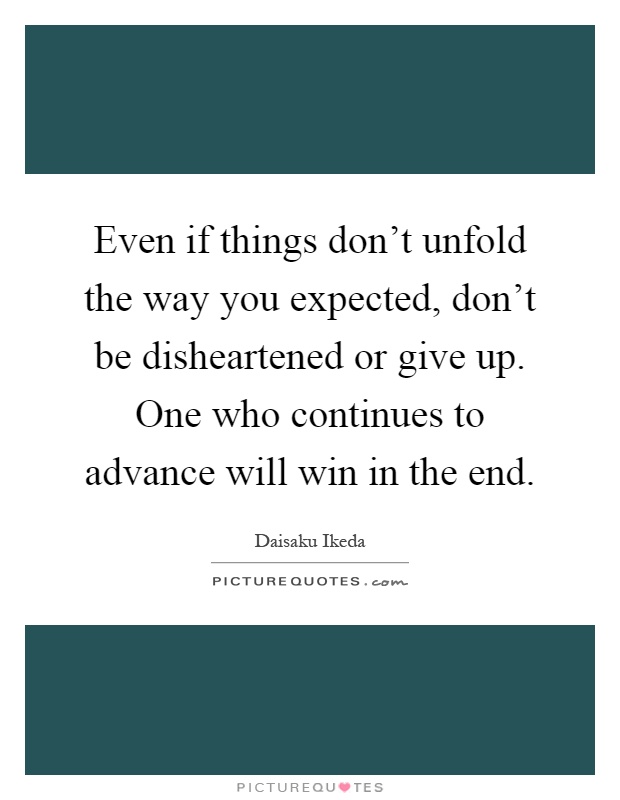 Even if things don't unfold the way you expected, don't be disheartened or give up. One who continues to advance will win in the end Picture Quote #1