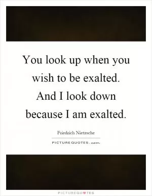 You look up when you wish to be exalted. And I look down because I am exalted Picture Quote #1