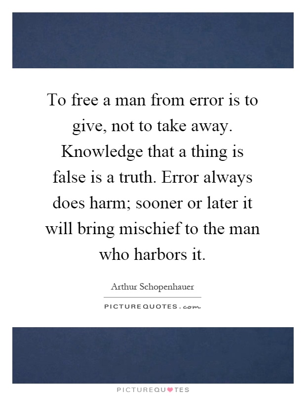 To free a man from error is to give, not to take away. Knowledge that a thing is false is a truth. Error always does harm; sooner or later it will bring mischief to the man who harbors it Picture Quote #1