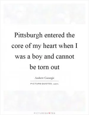 Pittsburgh entered the core of my heart when I was a boy and cannot be torn out Picture Quote #1