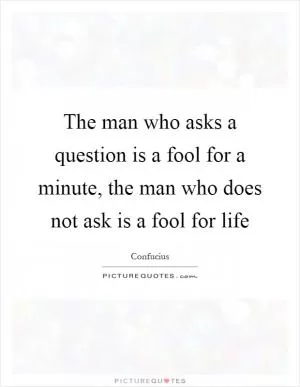 The man who asks a question is a fool for a minute, the man who does not ask is a fool for life Picture Quote #1
