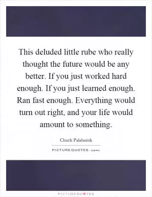 This deluded little rube who really thought the future would be any better. If you just worked hard enough. If you just learned enough. Ran fast enough. Everything would turn out right, and your life would amount to something Picture Quote #1