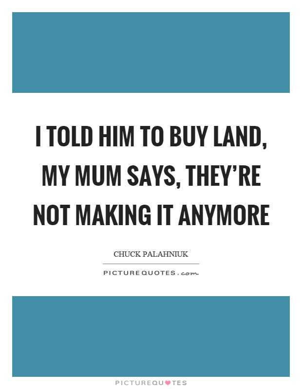I told him to buy land, my mum says, they're not making it anymore Picture Quote #1