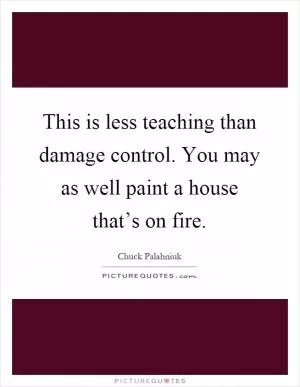 This is less teaching than damage control. You may as well paint a house that’s on fire Picture Quote #1