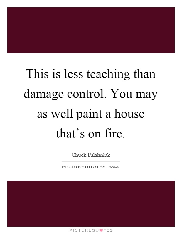 This is less teaching than damage control. You may as well paint a house that's on fire Picture Quote #1