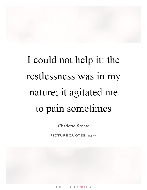 I could not help it: the restlessness was in my nature; it agitated me to pain sometimes Picture Quote #1