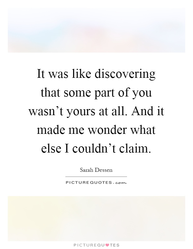 It was like discovering that some part of you wasn't yours at all. And it made me wonder what else I couldn't claim Picture Quote #1